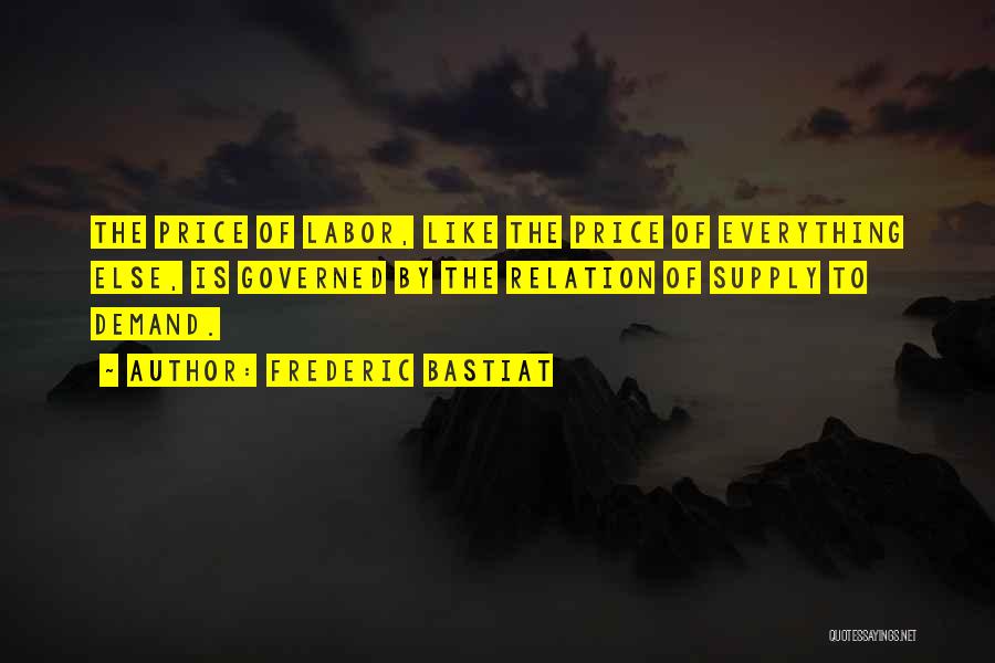 Frederic Bastiat Quotes: The Price Of Labor, Like The Price Of Everything Else, Is Governed By The Relation Of Supply To Demand.