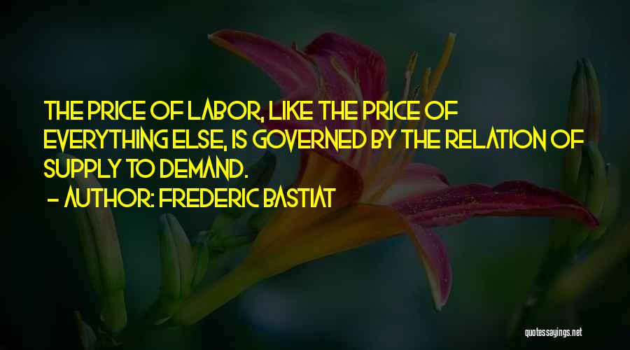 Frederic Bastiat Quotes: The Price Of Labor, Like The Price Of Everything Else, Is Governed By The Relation Of Supply To Demand.