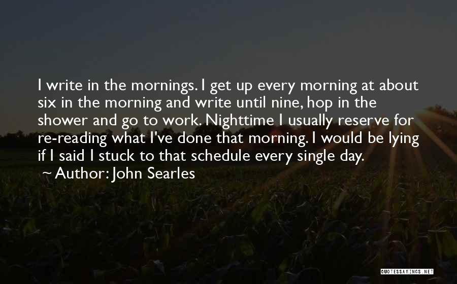 John Searles Quotes: I Write In The Mornings. I Get Up Every Morning At About Six In The Morning And Write Until Nine,