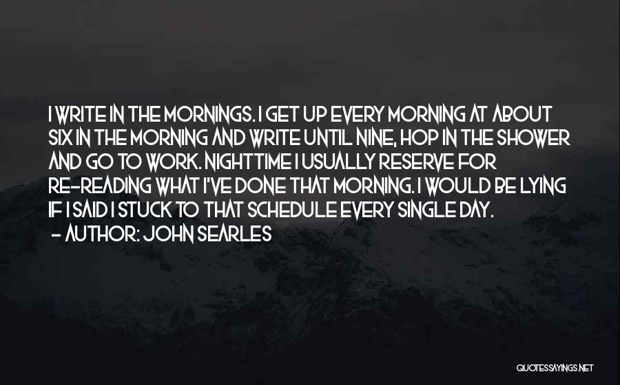 John Searles Quotes: I Write In The Mornings. I Get Up Every Morning At About Six In The Morning And Write Until Nine,