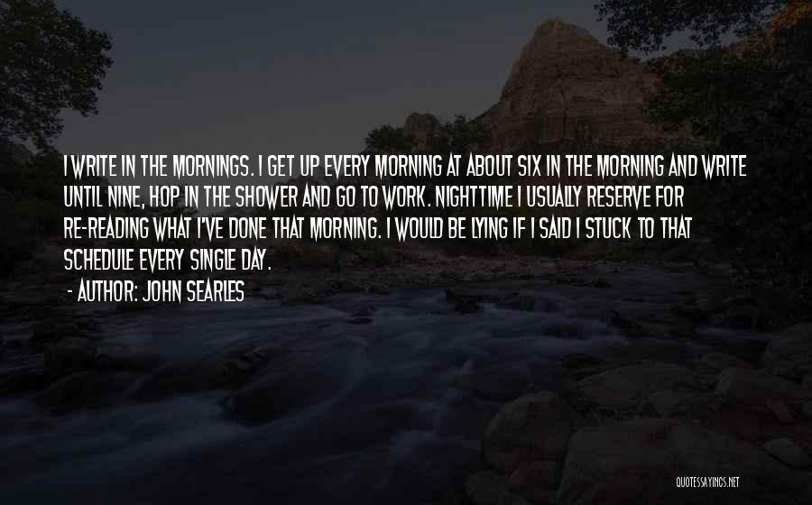 John Searles Quotes: I Write In The Mornings. I Get Up Every Morning At About Six In The Morning And Write Until Nine,