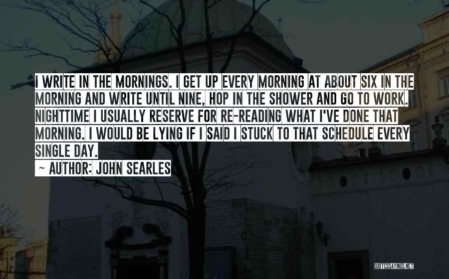 John Searles Quotes: I Write In The Mornings. I Get Up Every Morning At About Six In The Morning And Write Until Nine,