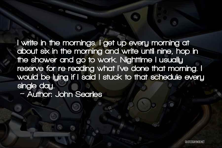 John Searles Quotes: I Write In The Mornings. I Get Up Every Morning At About Six In The Morning And Write Until Nine,