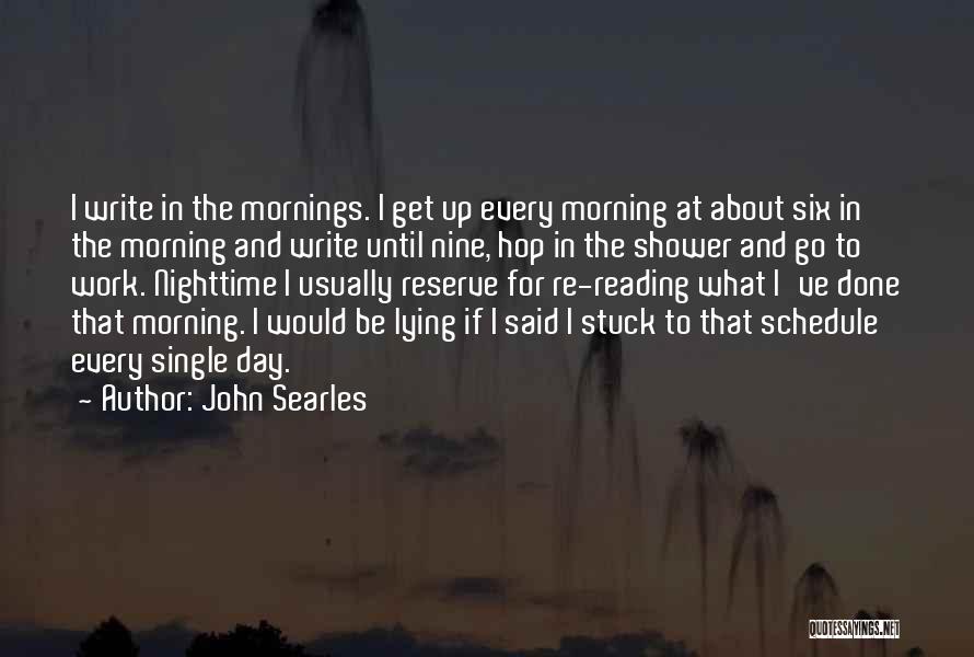 John Searles Quotes: I Write In The Mornings. I Get Up Every Morning At About Six In The Morning And Write Until Nine,