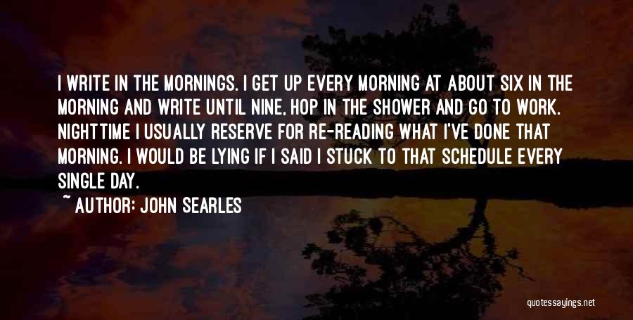 John Searles Quotes: I Write In The Mornings. I Get Up Every Morning At About Six In The Morning And Write Until Nine,