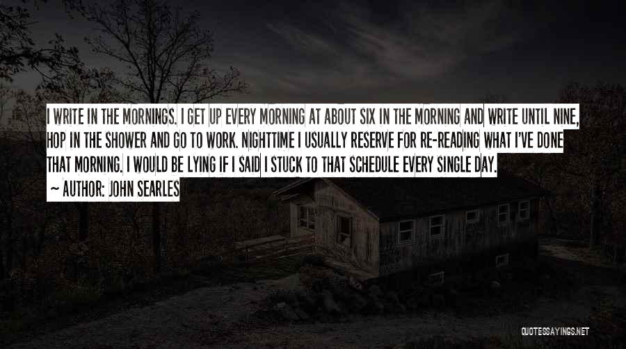 John Searles Quotes: I Write In The Mornings. I Get Up Every Morning At About Six In The Morning And Write Until Nine,