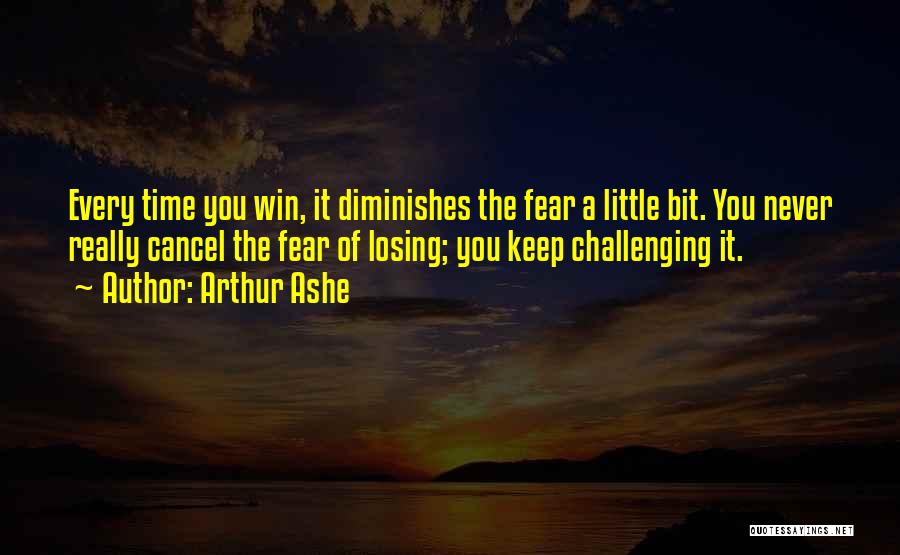 Arthur Ashe Quotes: Every Time You Win, It Diminishes The Fear A Little Bit. You Never Really Cancel The Fear Of Losing; You