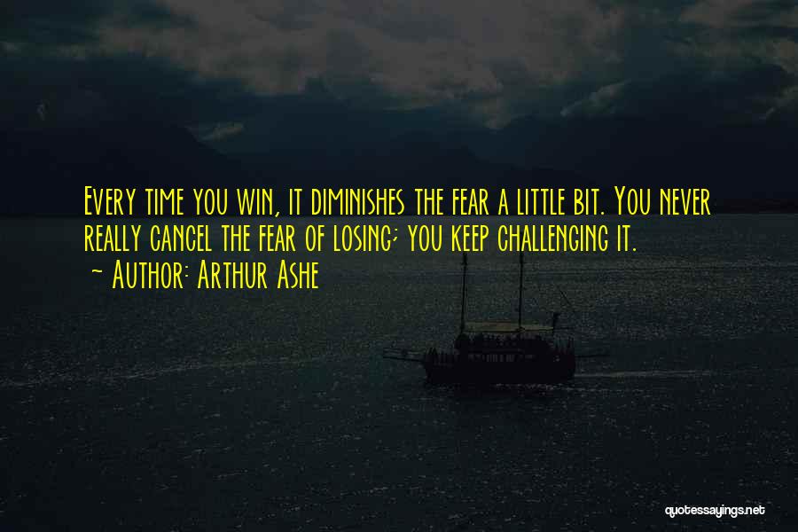 Arthur Ashe Quotes: Every Time You Win, It Diminishes The Fear A Little Bit. You Never Really Cancel The Fear Of Losing; You