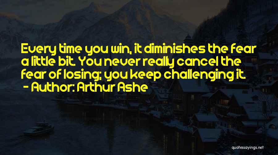 Arthur Ashe Quotes: Every Time You Win, It Diminishes The Fear A Little Bit. You Never Really Cancel The Fear Of Losing; You