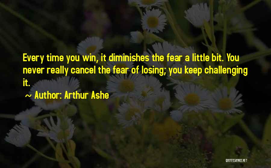 Arthur Ashe Quotes: Every Time You Win, It Diminishes The Fear A Little Bit. You Never Really Cancel The Fear Of Losing; You