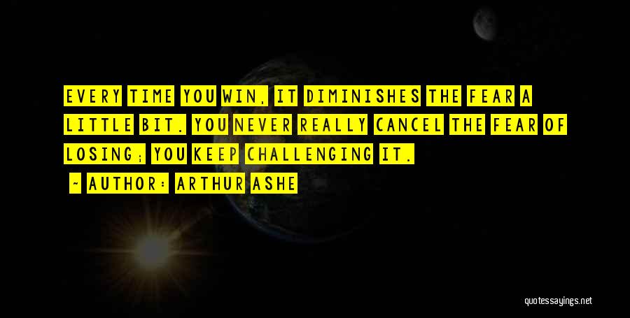 Arthur Ashe Quotes: Every Time You Win, It Diminishes The Fear A Little Bit. You Never Really Cancel The Fear Of Losing; You