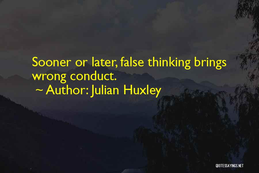 Julian Huxley Quotes: Sooner Or Later, False Thinking Brings Wrong Conduct.