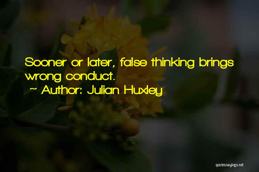 Julian Huxley Quotes: Sooner Or Later, False Thinking Brings Wrong Conduct.
