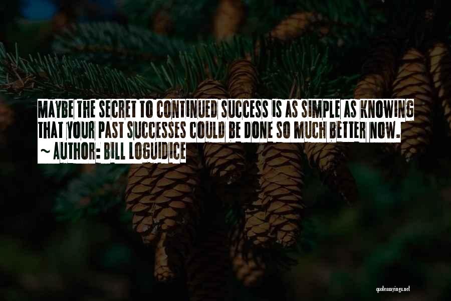 Bill Loguidice Quotes: Maybe The Secret To Continued Success Is As Simple As Knowing That Your Past Successes Could Be Done So Much