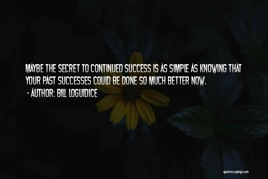 Bill Loguidice Quotes: Maybe The Secret To Continued Success Is As Simple As Knowing That Your Past Successes Could Be Done So Much