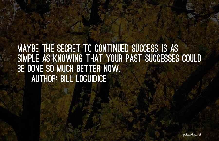 Bill Loguidice Quotes: Maybe The Secret To Continued Success Is As Simple As Knowing That Your Past Successes Could Be Done So Much