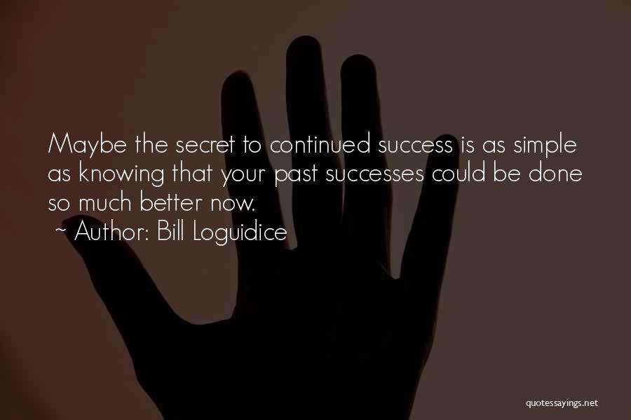 Bill Loguidice Quotes: Maybe The Secret To Continued Success Is As Simple As Knowing That Your Past Successes Could Be Done So Much