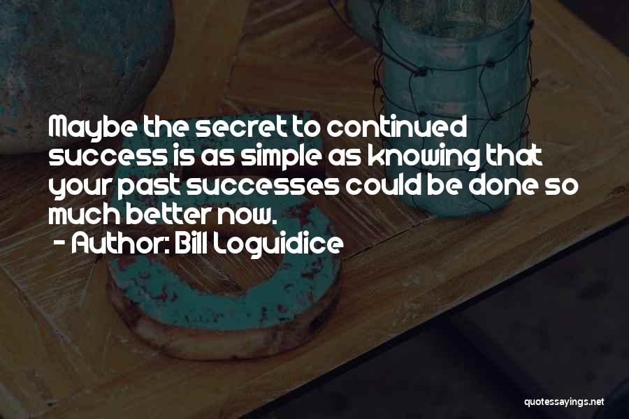 Bill Loguidice Quotes: Maybe The Secret To Continued Success Is As Simple As Knowing That Your Past Successes Could Be Done So Much