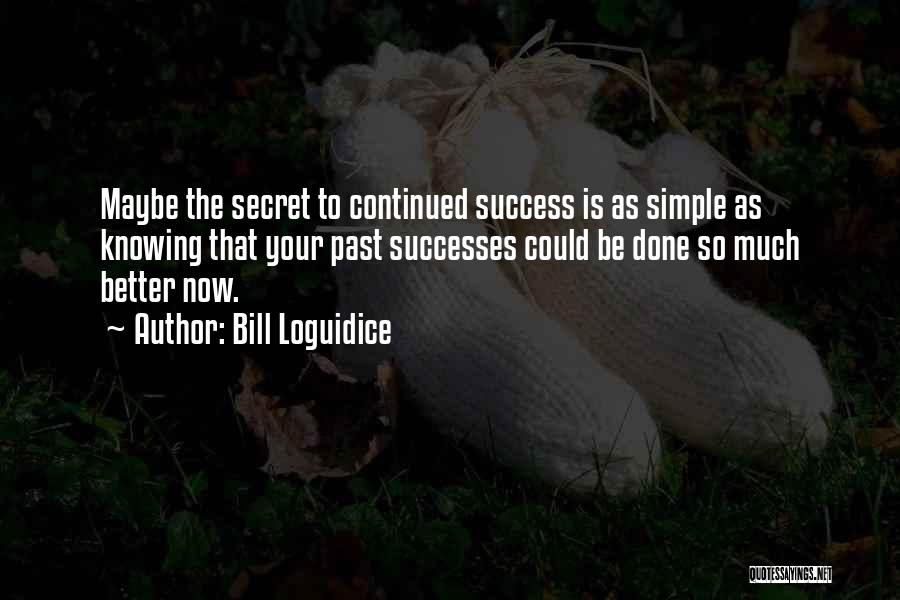 Bill Loguidice Quotes: Maybe The Secret To Continued Success Is As Simple As Knowing That Your Past Successes Could Be Done So Much