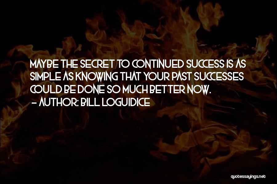 Bill Loguidice Quotes: Maybe The Secret To Continued Success Is As Simple As Knowing That Your Past Successes Could Be Done So Much