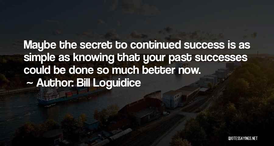 Bill Loguidice Quotes: Maybe The Secret To Continued Success Is As Simple As Knowing That Your Past Successes Could Be Done So Much