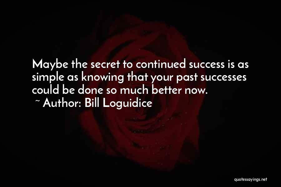 Bill Loguidice Quotes: Maybe The Secret To Continued Success Is As Simple As Knowing That Your Past Successes Could Be Done So Much