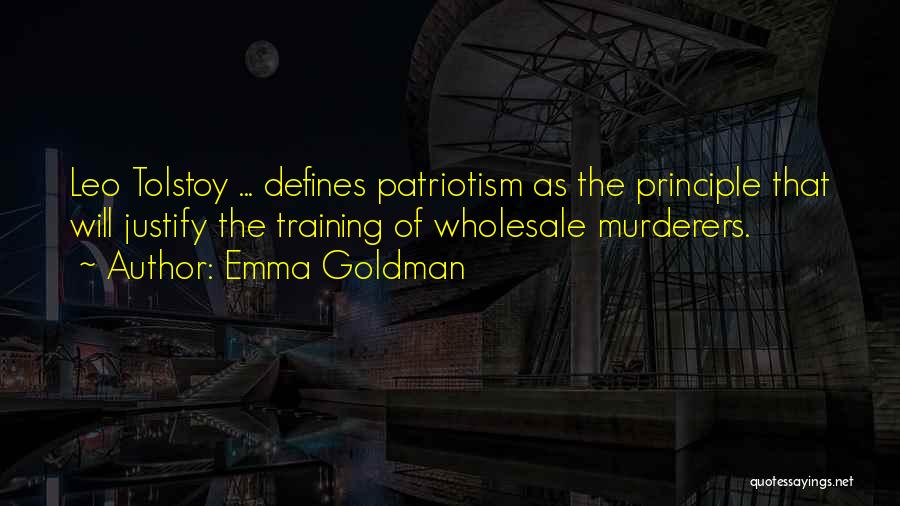 Emma Goldman Quotes: Leo Tolstoy ... Defines Patriotism As The Principle That Will Justify The Training Of Wholesale Murderers.