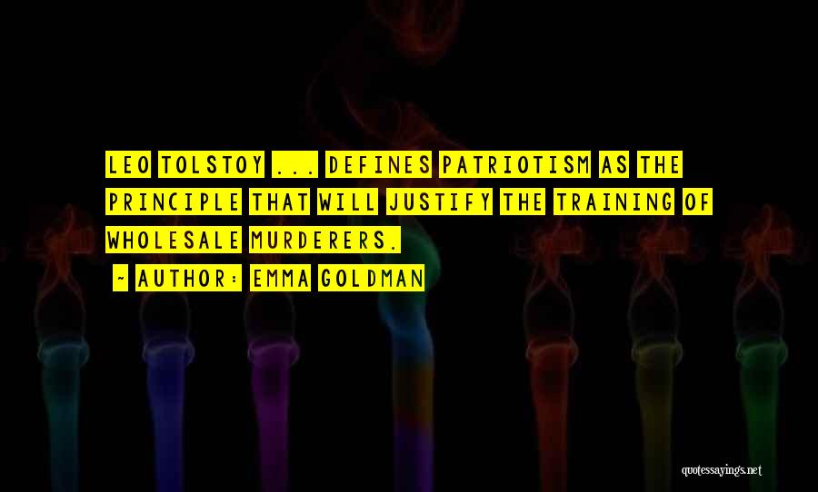 Emma Goldman Quotes: Leo Tolstoy ... Defines Patriotism As The Principle That Will Justify The Training Of Wholesale Murderers.