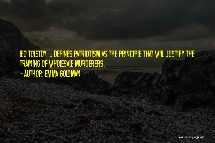 Emma Goldman Quotes: Leo Tolstoy ... Defines Patriotism As The Principle That Will Justify The Training Of Wholesale Murderers.