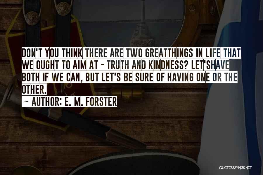 E. M. Forster Quotes: Don't You Think There Are Two Greatthings In Life That We Ought To Aim At - Truth And Kindness? Let'shave