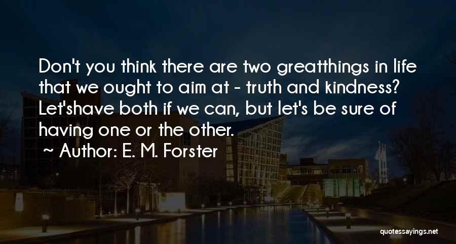 E. M. Forster Quotes: Don't You Think There Are Two Greatthings In Life That We Ought To Aim At - Truth And Kindness? Let'shave