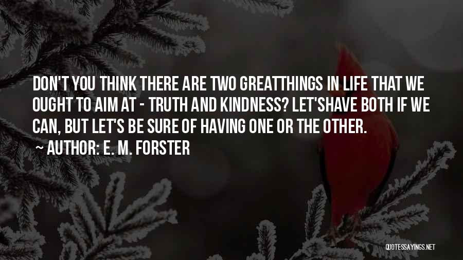 E. M. Forster Quotes: Don't You Think There Are Two Greatthings In Life That We Ought To Aim At - Truth And Kindness? Let'shave