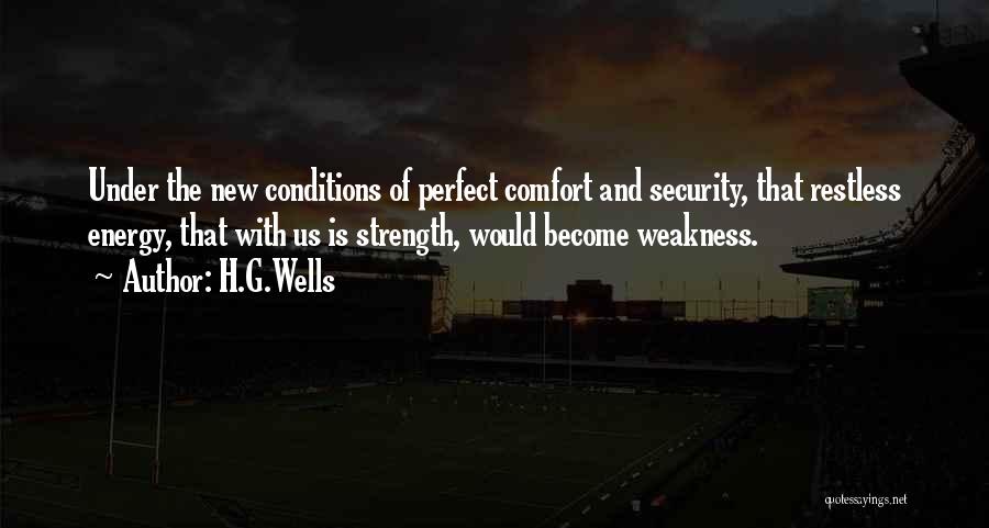 H.G.Wells Quotes: Under The New Conditions Of Perfect Comfort And Security, That Restless Energy, That With Us Is Strength, Would Become Weakness.