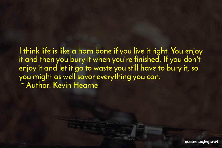 Kevin Hearne Quotes: I Think Life Is Like A Ham Bone If You Live It Right. You Enjoy It And Then You Bury