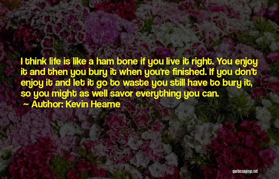 Kevin Hearne Quotes: I Think Life Is Like A Ham Bone If You Live It Right. You Enjoy It And Then You Bury