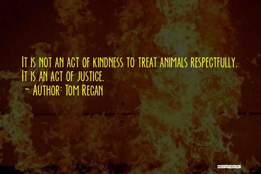 Tom Regan Quotes: It Is Not An Act Of Kindness To Treat Animals Respectfully. It Is An Act Of Justice.