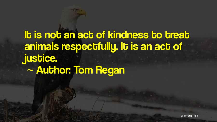 Tom Regan Quotes: It Is Not An Act Of Kindness To Treat Animals Respectfully. It Is An Act Of Justice.