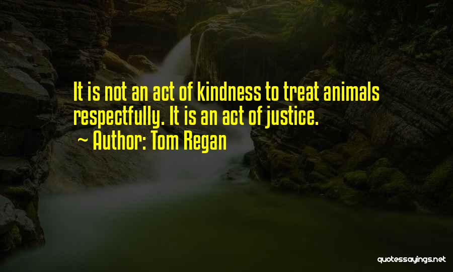 Tom Regan Quotes: It Is Not An Act Of Kindness To Treat Animals Respectfully. It Is An Act Of Justice.