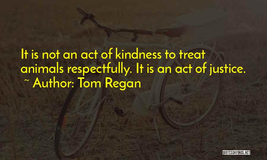 Tom Regan Quotes: It Is Not An Act Of Kindness To Treat Animals Respectfully. It Is An Act Of Justice.