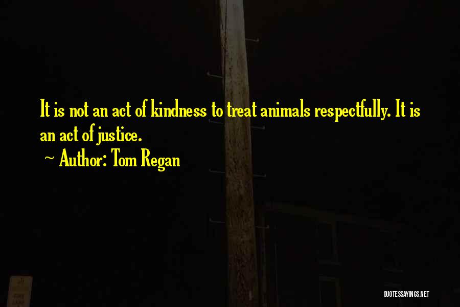 Tom Regan Quotes: It Is Not An Act Of Kindness To Treat Animals Respectfully. It Is An Act Of Justice.