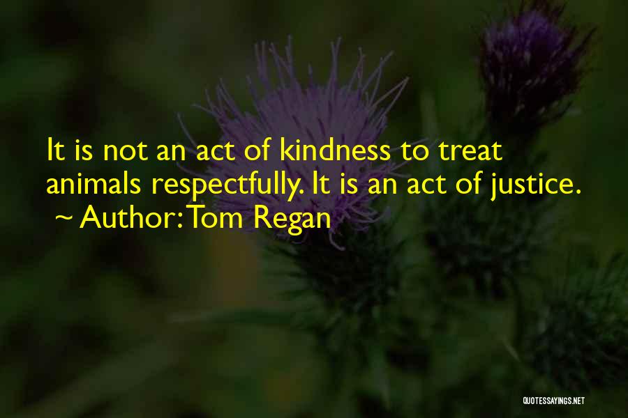 Tom Regan Quotes: It Is Not An Act Of Kindness To Treat Animals Respectfully. It Is An Act Of Justice.