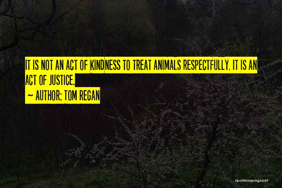 Tom Regan Quotes: It Is Not An Act Of Kindness To Treat Animals Respectfully. It Is An Act Of Justice.