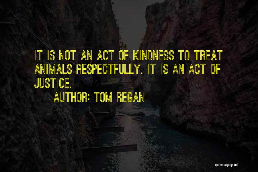 Tom Regan Quotes: It Is Not An Act Of Kindness To Treat Animals Respectfully. It Is An Act Of Justice.