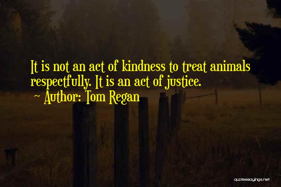 Tom Regan Quotes: It Is Not An Act Of Kindness To Treat Animals Respectfully. It Is An Act Of Justice.