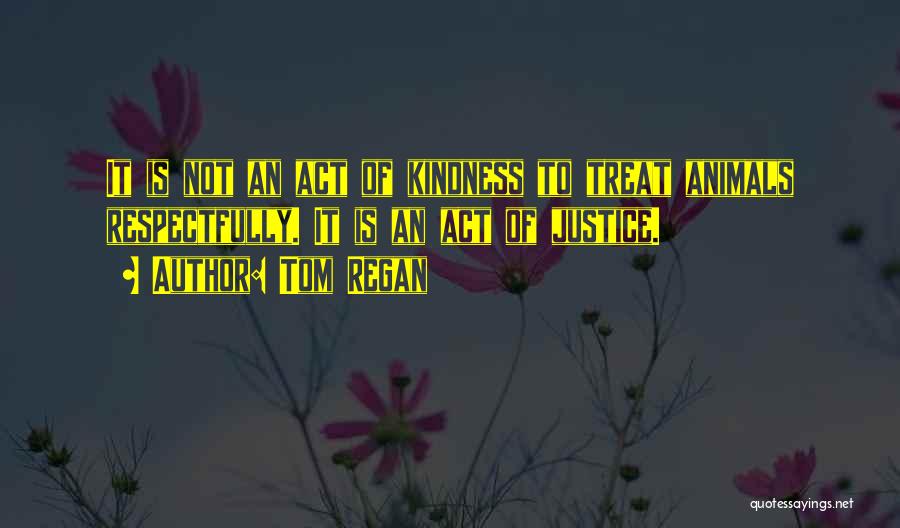 Tom Regan Quotes: It Is Not An Act Of Kindness To Treat Animals Respectfully. It Is An Act Of Justice.