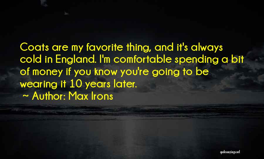 Max Irons Quotes: Coats Are My Favorite Thing, And It's Always Cold In England. I'm Comfortable Spending A Bit Of Money If You