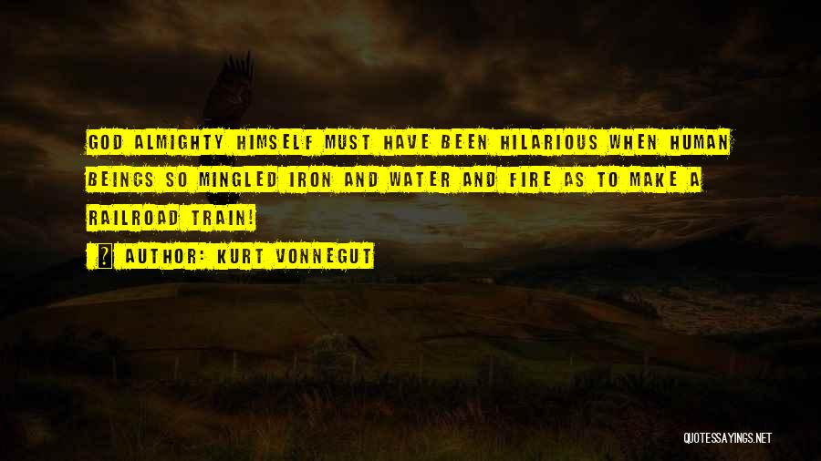 Kurt Vonnegut Quotes: God Almighty Himself Must Have Been Hilarious When Human Beings So Mingled Iron And Water And Fire As To Make