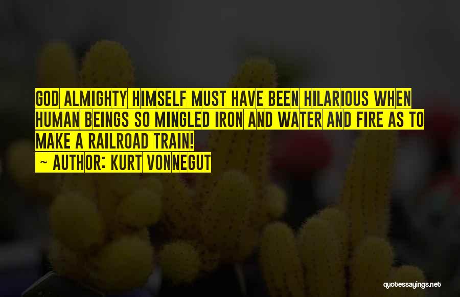 Kurt Vonnegut Quotes: God Almighty Himself Must Have Been Hilarious When Human Beings So Mingled Iron And Water And Fire As To Make