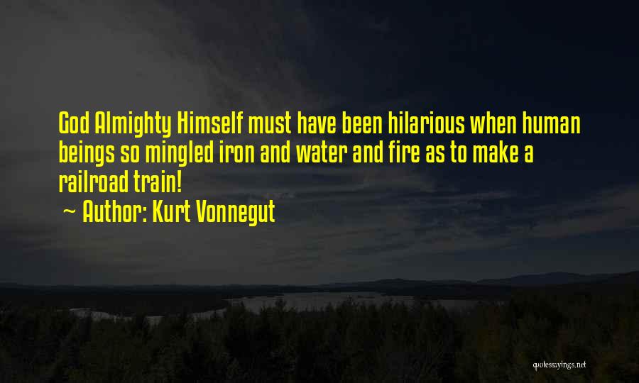 Kurt Vonnegut Quotes: God Almighty Himself Must Have Been Hilarious When Human Beings So Mingled Iron And Water And Fire As To Make