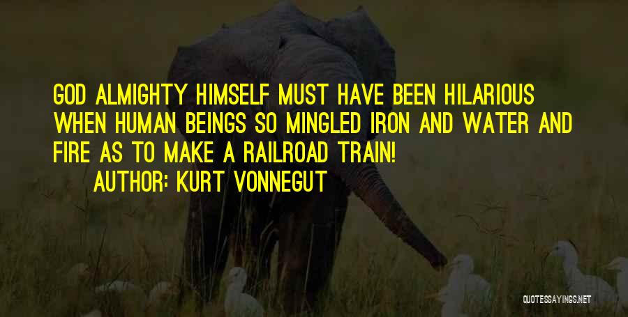 Kurt Vonnegut Quotes: God Almighty Himself Must Have Been Hilarious When Human Beings So Mingled Iron And Water And Fire As To Make